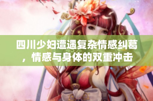 四川少妇遭遇复杂情感纠葛，情感与身体的双重冲击