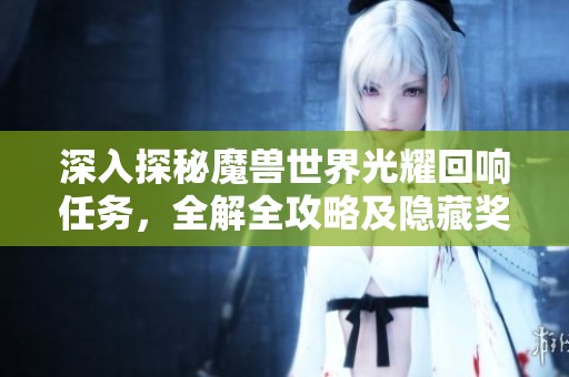 深入探秘魔兽世界光耀回响任务，全解全攻略及隐藏奖励揭秘