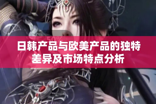 日韩产品与欧美产品的独特差异及市场特点分析
