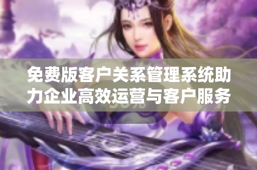 免费版客户关系管理系统助力企业高效运营与客户服务