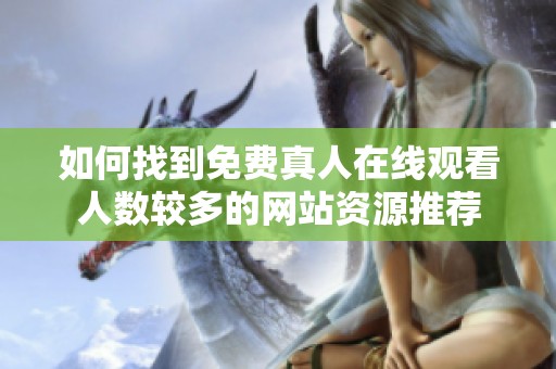 如何找到免费真人在线观看人数较多的网站资源推荐