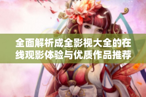 全面解析成全影视大全的在线观影体验与优质作品推荐