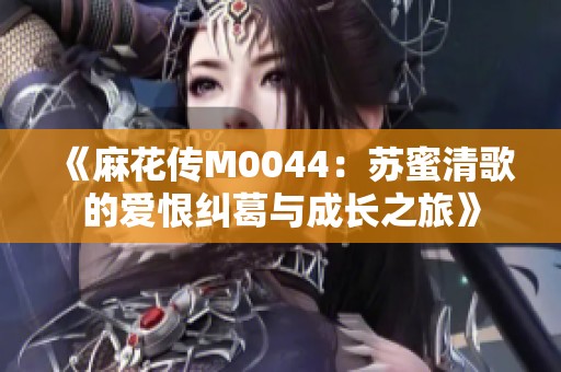 《麻花传M0044：苏蜜清歌的爱恨纠葛与成长之旅》