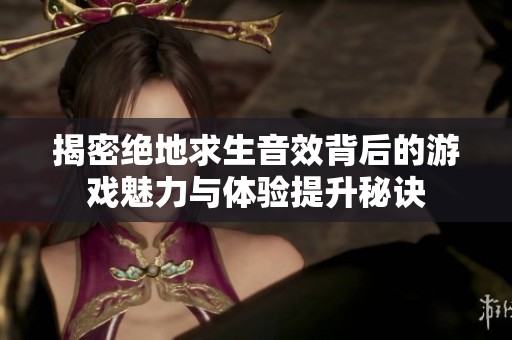 揭密绝地求生音效背后的游戏魅力与体验提升秘诀