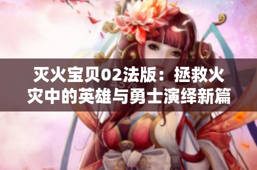 灭火宝贝02法版：拯救火灾中的英雄与勇士演绎新篇章