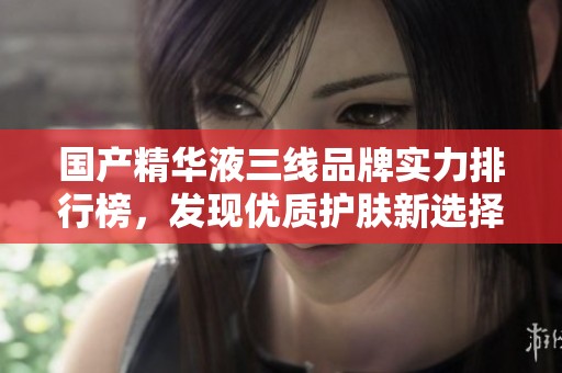 国产精华液三线品牌实力排行榜，发现优质护肤新选择