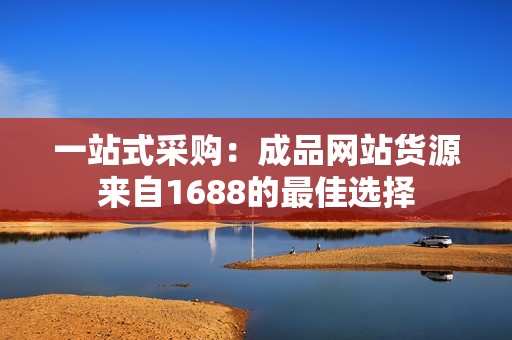 一站式采购：成品网站货源来自1688的最佳选择