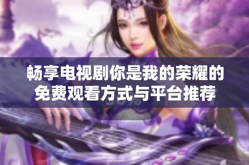 畅享电视剧你是我的荣耀的免费观看方式与平台推荐