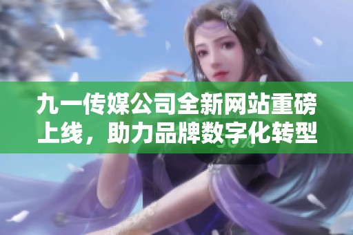 九一传媒公司全新网站重磅上线，助力品牌数字化转型与推广