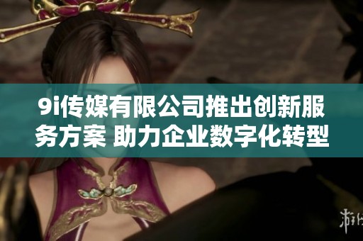 9i传媒有限公司推出创新服务方案 助力企业数字化转型