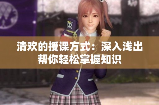清欢的授课方式：深入浅出帮你轻松掌握知识