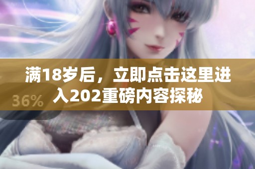 满18岁后，立即点击这里进入202重磅内容探秘