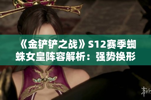 《金铲铲之战》S12赛季蜘蛛女皇阵容解析：强势换形搭配猎手策略分享