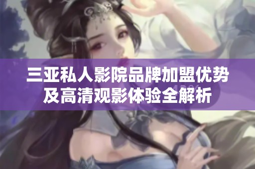 三亚私人影院品牌加盟优势及高清观影体验全解析