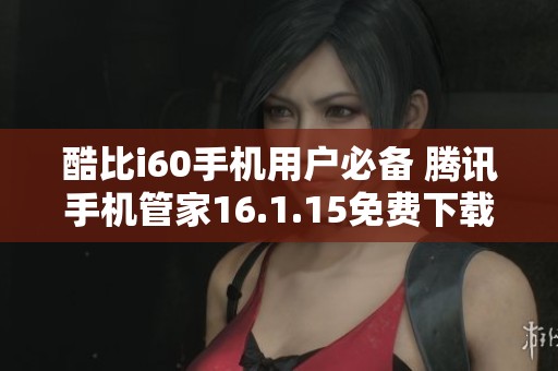 酷比i60手机用户必备 腾讯手机管家16.1.15免费下载安装攻略