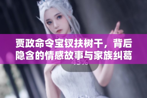 贾政命令宝钗扶树干，背后隐含的情感故事与家族纠葛