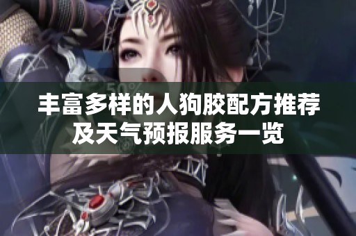 丰富多样的人狗胶配方推荐及天气预报服务一览