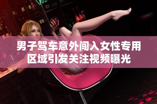 男子驾车意外闯入女性专用区域引发关注视频曝光