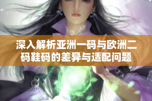 深入解析亚洲一码与欧洲二码鞋码的差异与适配问题