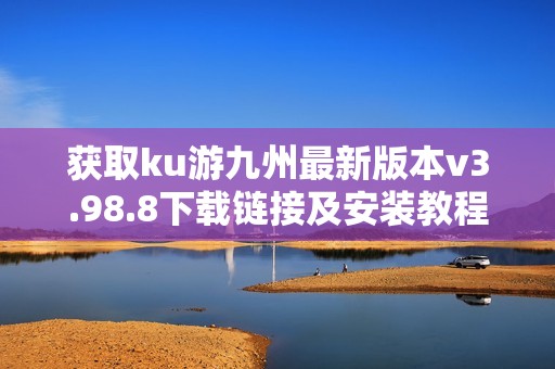 获取ku游九州最新版本v3.98.8下载链接及安装教程分享