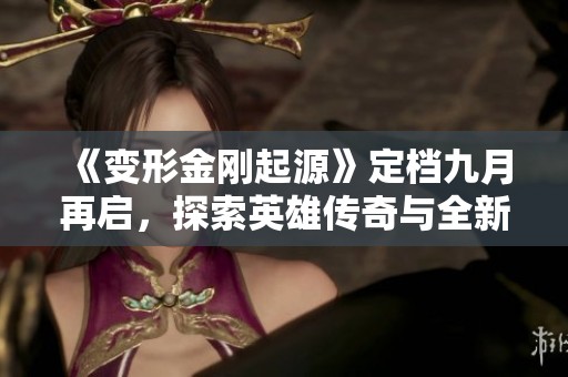 《变形金刚起源》定档九月再启，探索英雄传奇与全新宇宙