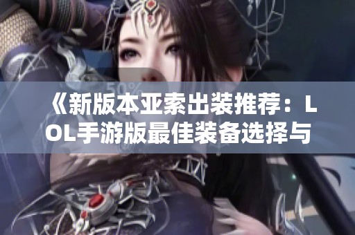 《新版本亚索出装推荐：LOL手游版最佳装备选择与玩法技巧》