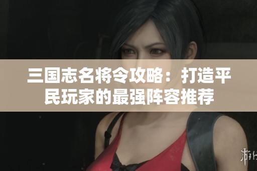 三国志名将令攻略：打造平民玩家的最强阵容推荐