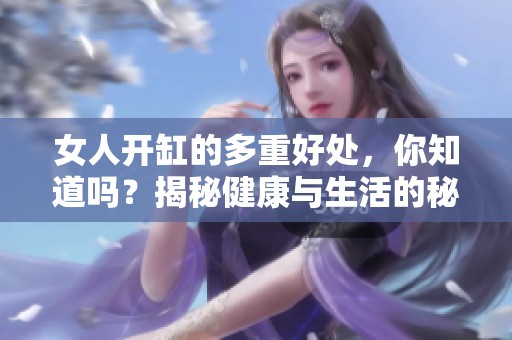 女人开缸的多重好处，你知道吗？揭秘健康与生活的秘密！
