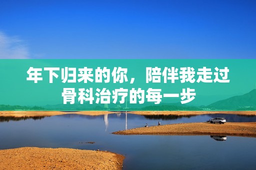 年下归来的你，陪伴我走过骨科治疗的每一步