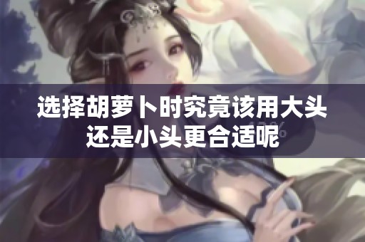 选择胡萝卜时究竟该用大头还是小头更合适呢