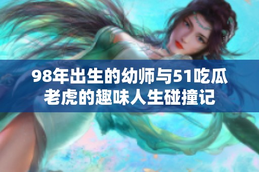 98年出生的幼师与51吃瓜老虎的趣味人生碰撞记