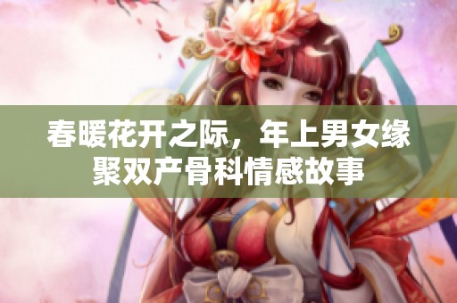 春暖花开之际，年上男女缘聚双产骨科情感故事