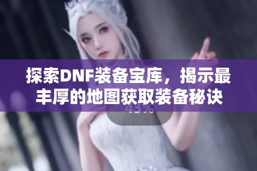 探索DNF装备宝库，揭示最丰厚的地图获取装备秘诀