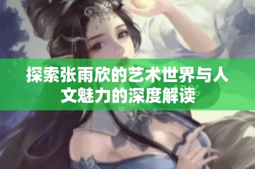 探索张雨欣的艺术世界与人文魅力的深度解读
