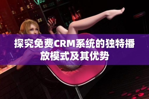 探究免费CRM系统的独特播放模式及其优势