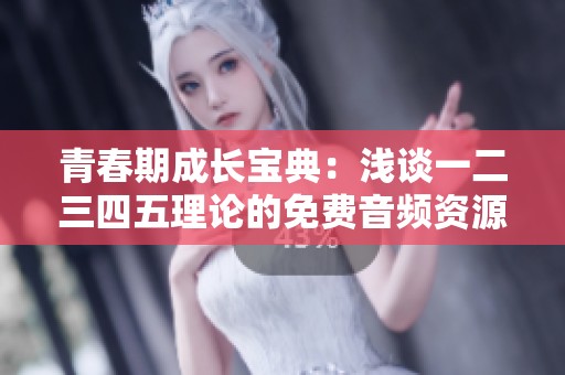 青春期成长宝典：浅谈一二三四五理论的免费音频资源