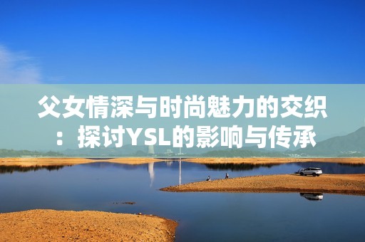 父女情深与时尚魅力的交织：探讨YSL的影响与传承