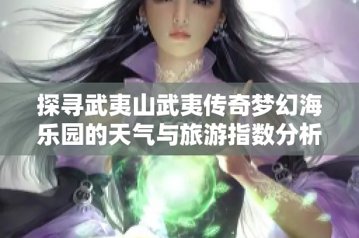探寻武夷山武夷传奇梦幻海乐园的天气与旅游指数分析