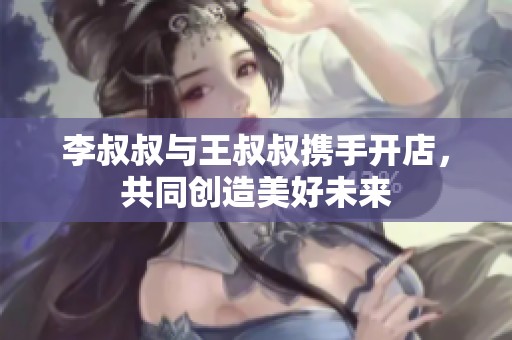 李叔叔与王叔叔携手开店，共同创造美好未来