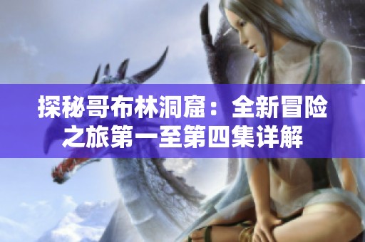 探秘哥布林洞窟：全新冒险之旅第一至第四集详解
