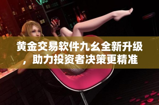 黄金交易软件九幺全新升级，助力投资者决策更精准