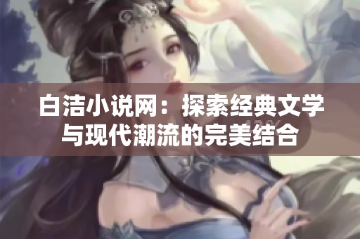 白洁小说网：探索经典文学与现代潮流的完美结合