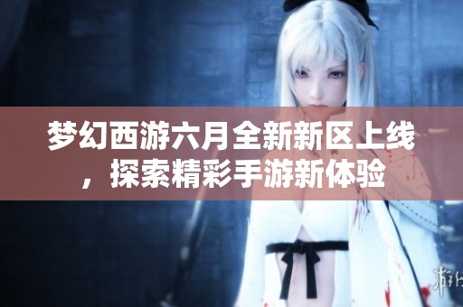 梦幻西游六月全新新区上线，探索精彩手游新体验