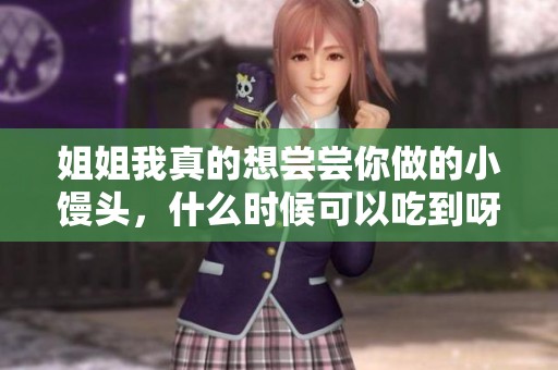 姐姐我真的想尝尝你做的小馒头，什么时候可以吃到呀