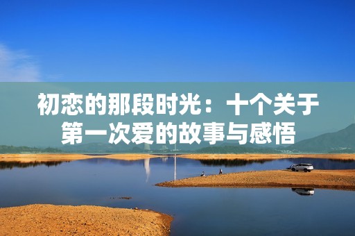 初恋的那段时光：十个关于第一次爱的故事与感悟