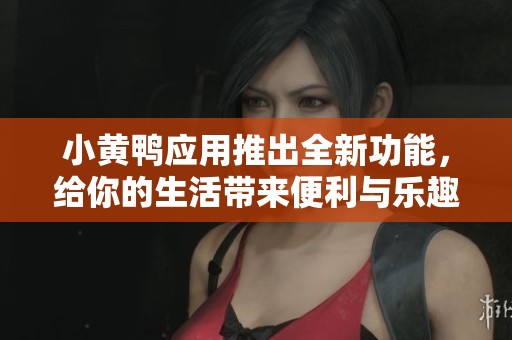 小黄鸭应用推出全新功能，给你的生活带来便利与乐趣