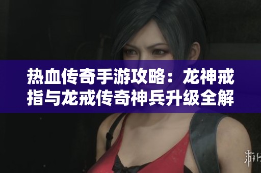 热血传奇手游攻略：龙神戒指与龙戒传奇神兵升级全解析