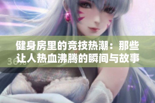 健身房里的竞技热潮：那些让人热血沸腾的瞬间与故事
