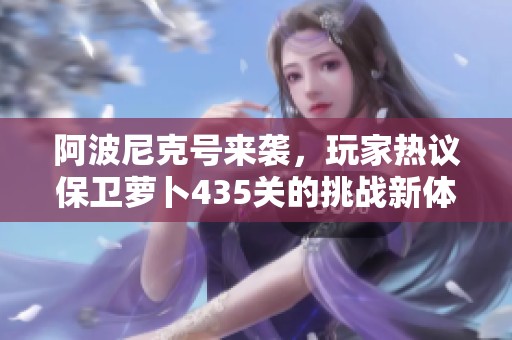 阿波尼克号来袭，玩家热议保卫萝卜435关的挑战新体验
