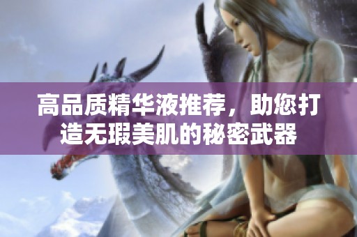 高品质精华液推荐，助您打造无瑕美肌的秘密武器
